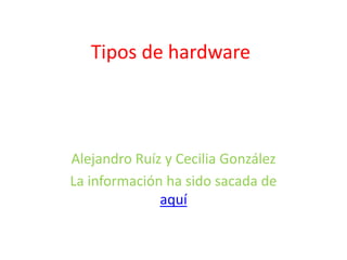 Tipos de hardware



Alejandro Ruíz y Cecilia González
La información ha sido sacada de
              aquí
 