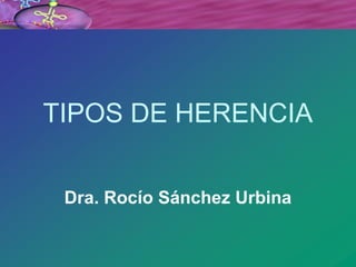 TIPOS DE HERENCIA
Dra. Rocío Sánchez Urbina
 