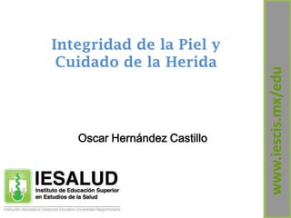 Integridad de la Piel y
 Cuidado de la Herida




                              www.iescis.mx/edu
   Oscar Hernández Castillo
 