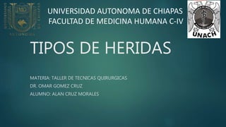 TIPOS DE HERIDAS
MATERIA: TALLER DE TECNICAS QUIRURGICAS
DR. OMAR GOMEZ CRUZ
ALUMNO: ALAN CRUZ MORALES
UNIVERSIDAD AUTONOMA DE CHIAPAS
FACULTAD DE MEDICINA HUMANA C-IV
 