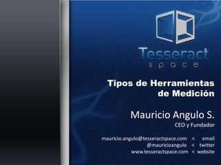 Tipos de Herramientas
            de Medición

           Mauricio Angulo S.
                            CEO y Fundador

mauricio.angulo@tesseractspace.com < email
                  @mauricioangulo < twitter
            www.tesseractspace.com < website
 