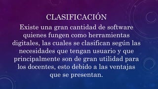 CLASIFICACIÓN
Existe una gran cantidad de software
quienes fungen como herramientas
digitales, las cuales se clasifican según las
necesidades que tengan usuario y que
principalmente son de gran utilidad para
los docentes, esto debido a las ventajas
que se presentan.
 
