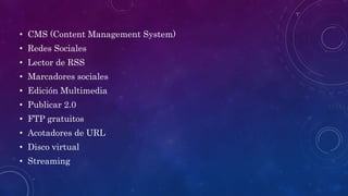 • CMS (Content Management System)
• Redes Sociales
• Lector de RSS
• Marcadores sociales
• Edición Multimedia
• Publicar 2.0
• FTP gratuitos
• Acotadores de URL
• Disco virtual
• Streaming
 