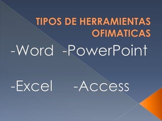 TIPOS DE HERRAMIENTAS OFIMATICAS -Word  -PowerPoint -Excel     -Access  