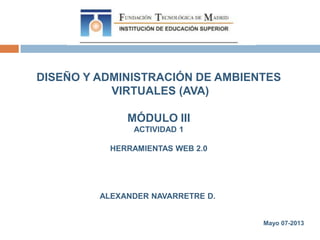 DISEÑO Y ADMINISTRACIÓN DE AMBIENTES
VIRTUALES (AVA)
MÓDULO III
ACTIVIDAD 1
HERRAMIENTAS WEB 2.0
ALEXANDER NAVARRETRE D.
Mayo 07-2013
 