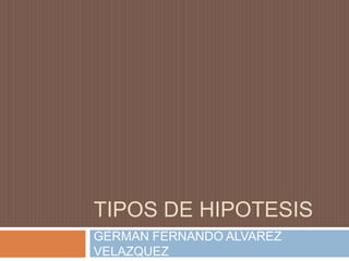 TIPOS DE HIPOTESIS
GERMAN FERNANDO ALVAREZ
VELAZQUEZ

 