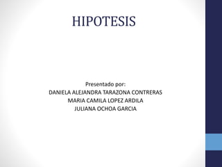 HIPOTESIS
Presentado por:
DANIELA ALEJANDRA TARAZONA CONTRERAS
MARIA CAMILA LOPEZ ARDILA
JULIANA OCHOA GARCIA
 