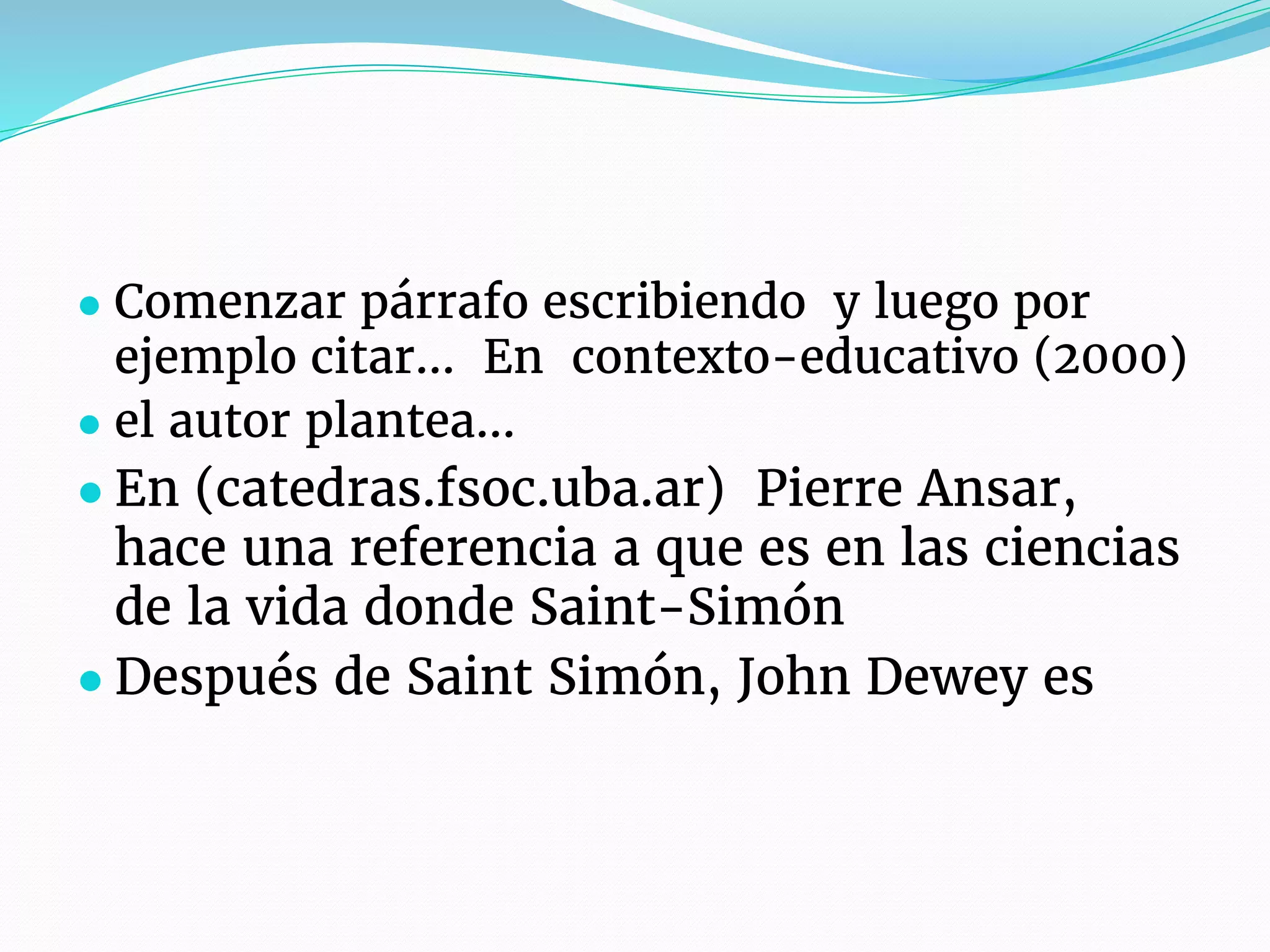 ● Comenzar párrafo escribiendo y luego por
ejemplo citar… En contexto-educativo (2000)
● el autor plantea…
● En (catedras.fsoc.uba.ar) Pierre Ansar,
hace una referencia a que es en las ciencias
de la vida donde Saint-Simón
● Después de Saint Simón, John Dewey es
 