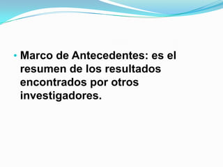 • Marco de Antecedentes: es el
 resumen de los resultados
 encontrados por otros
 investigadores.
 