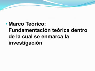 • Marco Teórico:
  Fundamentación teórica dentro
  de la cual se enmarca la
 investigación
 