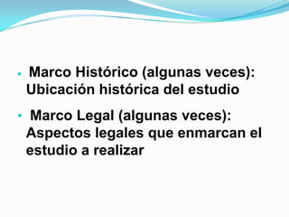 •   Marco Histórico (algunas veces):
    Ubicación histórica del estudio
• Marco Legal (algunas veces):
    Aspectos legales que enmarcan el
    estudio a realizar
 