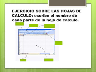 EJERCICIO SOBRE LAS HOJAS DE
CALCULO: escribe el nombre dé
cada parte de la hoja de calculo.
 