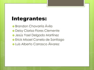 Integrantes:
 Brandon   Chavarría Ávila
 Deisy Clarisa Flores Clemente
 Jesús Yael Delgado Martínez
 Erick Misael Canela de Santiago
 Luis Alberto Carrasco Álvarez
 