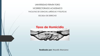 Tipos de Homicidio
Realizado por: Nayelis Manzano
UNIVERSIDAD FERMÍN TORO
VICERRECTORADO ACADEMICO
FACULTAD DE CIENCIAS JURÍDICAS Y POLITICAS
ESCUELA DE DERECHO
 