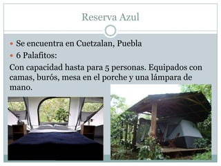 Reserva Azul

 Se encuentra en Cuetzalan, Puebla
 6 Palafitos:
Con capacidad hasta para 5 personas. Equipados con
camas, burós, mesa en el porche y una lámpara de
mano.
 