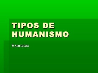 TIPOS DETIPOS DE
HUMANISMOHUMANISMO
ExercicioExercicio
 