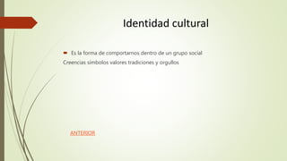 Identidad cultural
 Es la forma de comportarnos dentro de un grupo social
Creencias símbolos valores tradiciones y orgullos
ANTERIOR
 