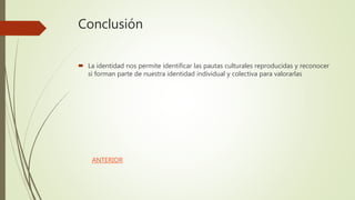 Conclusión
 La identidad nos permite identificar las pautas culturales reproducidas y reconocer
si forman parte de nuestra identidad individual y colectiva para valorarlas
ANTERIOR
 