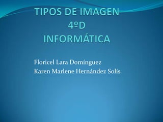 TIPOS DE IMAGEN4ºDINFORMÁTICA Floricel Lara Domínguez Karen Marlene Hernández Solís 
