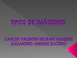 Tipos de imágenes CARLOS VALENTIN BELTRAN VASQUEZ ALEJANDRO JIMENEZ ELICERIO 