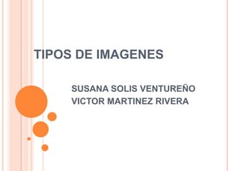 TIPOS DE IMAGENES SUSANA SOLIS VENTUREÑO VICTOR MARTINEZ RIVERA 