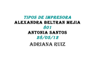 TIPOS DE IMPRESORA
ALEXANDRA BELTRAN MEJIA
           801
     ANTONIA SANTOS
        28/05/12
     ADRIANA RuIz
 