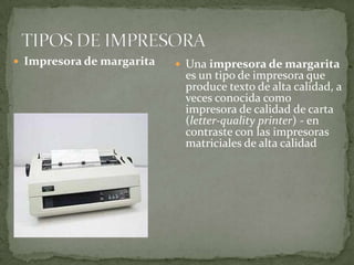  Impresora de margarita

 Una impresora de margarita

es un tipo de impresora que
produce texto de alta calidad, a
veces conocida como
impresora de calidad de carta
(letter-quality printer) - en
contraste con las impresoras
matriciales de alta calidad

 