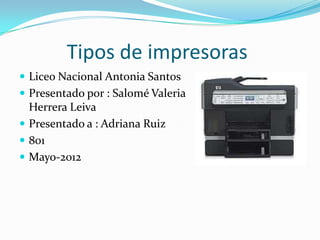 Tipos de impresoras
 Liceo Nacional Antonia Santos
 Presentado por : Salomé Valeria
  Herrera Leiva
 Presentado a : Adriana Ruiz
 801
 Mayo-2012
 