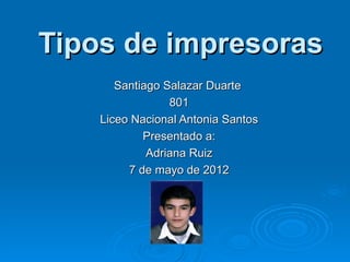 Tipos de impresoras
       Santiago Salazar Duarte
                 801
    Liceo Nacional Antonia Santos
            Presentado a:
             Adriana Ruiz
         7 de mayo de 2012
 