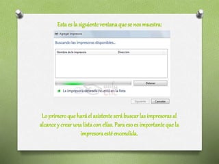 Estaes la siguienteventanaquese nos muestra:
Lo primeroque haráel asistenteserá buscarlas impresorasal
alcance y crear una listacon ellas. Para eso es importantequela
impresoraesté encendida.
 