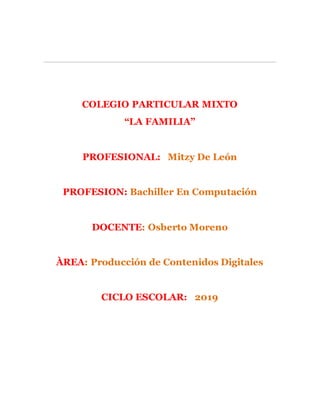 COLEGIO PARTICULAR MIXTO
“LA FAMILIA”
PROFESIONAL: Mitzy De León
PROFESION: Bachiller En Computación
DOCENTE: Osberto Moreno
ÀREA: Producción de Contenidos Digitales
CICLO ESCOLAR: 2019
 
