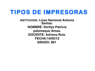 TIPOS DE IMPRESORAS
  INSTITUCION: Liceo Nacional Antonia
             Santos.
      NOMBRE: Kerllys Patricia
        palomeque dimas.
      DOCENTE: Adriana Ruiz.
         FECHA:14/05/12
          GRADO: 801
 