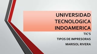 UNIVERSIDAD
TECNOLOGICA
INDOAMERICA
TIC’S
TIPOS DE IMPRESORAS
MARISOL RIVERA

 
