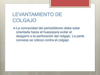 LEVANTAMIENTO DE
COLGAJO
 La concavidad del periostótomo debe estar
orientada hacia el huesopara evitar el
desgarro o la perforación del colgajo. La parte
convexa se coloca contra el colgajo
 