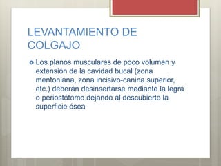 LEVANTAMIENTO DE
COLGAJO
 Los planos musculares de poco volumen y
extensión de la cavidad bucal (zona
mentoniana, zona incisivo-canina superior,
etc.) deberán desinsertarse mediante la legra
o periostótomo dejando al descubierto la
superficie ósea
 