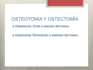 OSTEOTOMIA Y OSTECTOMÍA
 Osteotomía: Corte o sección del hueso.
 Ostectomía: Eliminación o exéresis del hueso
 