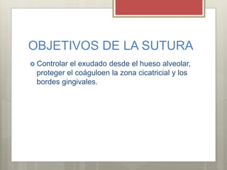 OBJETIVOS DE LA SUTURA
 Controlar el exudado desde el hueso alveolar,
proteger el coáguloen la zona cicatricial y los
bordes gingivales.
 