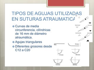 TIPOS DE AGUJAS UTILIZADAS
EN SUTURAS ATRAUMATICAS
 Curvas de media
circunferencia, cilíndricas
de 16 mm de diámetro
atraumática.
 Agujas triangulares
 Diferentes grosores desde
C12 a C20
 
