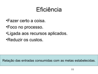 11
Eficiência
•Fazer certo a coisa.
•Foco no processo.
•Ligada aos recursos aplicados.
•Reduzir os custos.
Relação das entradas consumidas com as metas estabelecidas.
 