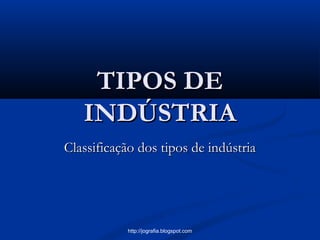 TIPOS DETIPOS DE
INDÚSTRIAINDÚSTRIA
Classificação dos tipos de indústriaClassificação dos tipos de indústria
http://jografia.blogspot.com
 