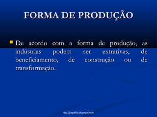FORMA DE PRODUÇÃOFORMA DE PRODUÇÃO
 De acordo com a forma de produção, asDe acordo com a forma de produção, as
indústrias podem ser extrativas, deindústrias podem ser extrativas, de
beneficiamento, de construção ou debeneficiamento, de construção ou de
transformação.transformação.
http://jografia.blogspot.com
 