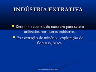INDÚSTRIA EXTRATIVAINDÚSTRIA EXTRATIVA
 Retira os recursos da natureza para seremRetira os recursos da natureza para serem
utilizados por outras indústrias.utilizados por outras indústrias.
 Ex.: extração de minérios, exploração deEx.: extração de minérios, exploração de
florestas, pesca.florestas, pesca.
http://jografia.blogspot.com
 