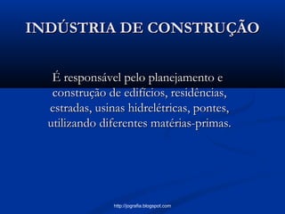 INDÚSTRIA DE CONSTRUÇÃOINDÚSTRIA DE CONSTRUÇÃO
É responsável pelo planejamento eÉ responsável pelo planejamento e
construção de edifícios, residências,construção de edifícios, residências,
estradas, usinas hidrelétricas, pontes,estradas, usinas hidrelétricas, pontes,
utilizando diferentes matérias-primas.utilizando diferentes matérias-primas.
http://jografia.blogspot.com
 
