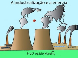 A industrialização e a energia




        Prof.º Acácio Martins
 