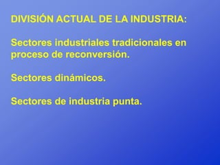 DIVISIÓN ACTUAL DE LA INDUSTRIA:

Sectores industriales tradicionales en
proceso de reconversión.

Sectores dinámicos.

Sectores de industria punta.
 
