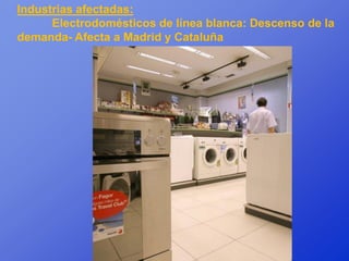 Industrias afectadas:
      Electrodomésticos de línea blanca: Descenso de la
demanda- Afecta a Madrid y Cataluña
 