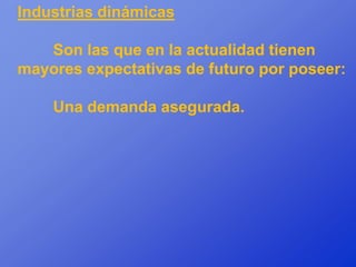 Industrias dinámicas

   Son las que en la actualidad tienen
mayores expectativas de futuro por poseer:

    Una demanda asegurada.
 