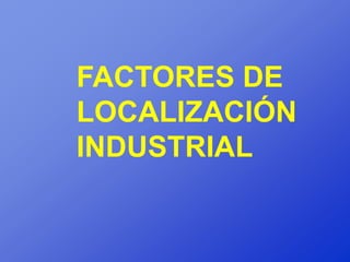 FACTORES DE
LOCALIZACIÓN
INDUSTRIAL
 