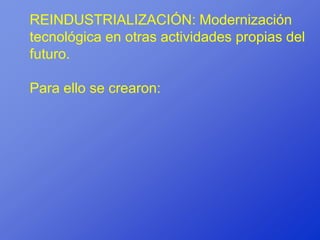 REINDUSTRIALIZACIÓN: Modernización
tecnológica en otras actividades propias del
futuro.

Para ello se crearon:
 