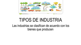 TIPOS DE INDUSTRIA
Las industrias se clasifican de acuerdo con los
bienes que producen
 